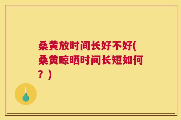桑黄放时间长好不好(桑黄晾晒时间长短如何？)