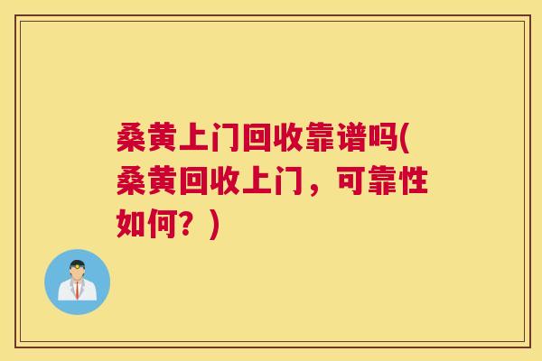 桑黄上门回收靠谱吗(桑黄回收上门，可靠性如何？)