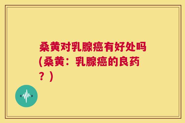 桑黄对乳腺有好处吗(桑黄：乳腺的良药？)