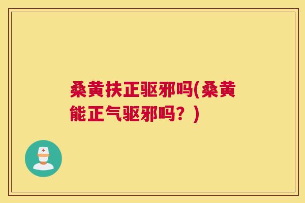 桑黄扶正驱邪吗(桑黄能正气驱邪吗？)