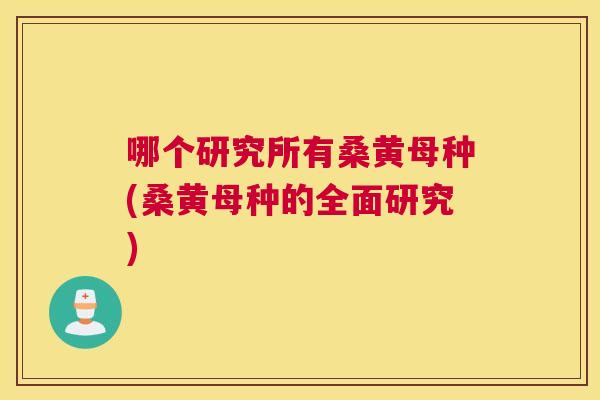 哪个研究所有桑黄母种(桑黄母种的全面研究)