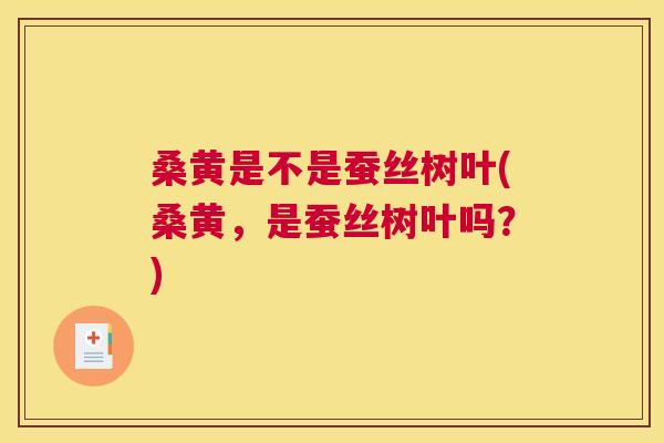 桑黄是不是蚕丝树叶(桑黄，是蚕丝树叶吗？)