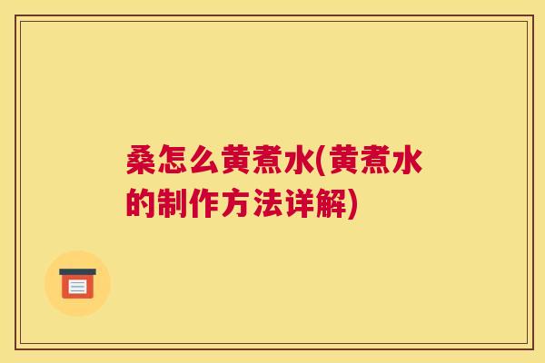桑怎么黄煮水(黄煮水的制作方法详解)