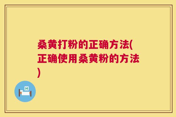 桑黄打粉的正确方法(正确使用桑黄粉的方法)
