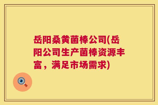 岳阳桑黄菌棒公司(岳阳公司生产菌棒资源丰富，满足市场需求)