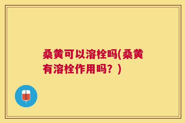 桑黄可以溶栓吗(桑黄有溶栓作用吗？)