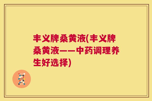 丰义牌桑黄液(丰义牌桑黄液——调理养生好选择)