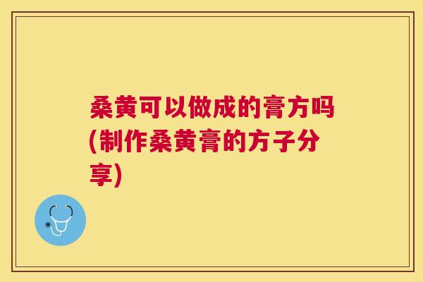 桑黄可以做成的膏方吗(制作桑黄膏的方子分享)
