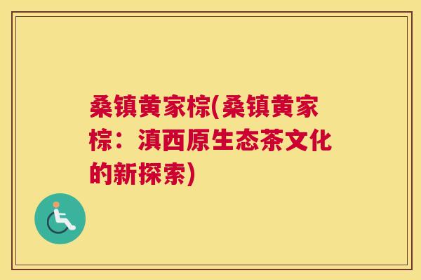 桑镇黄家棕(桑镇黄家棕：滇西原生态茶文化的新探索)