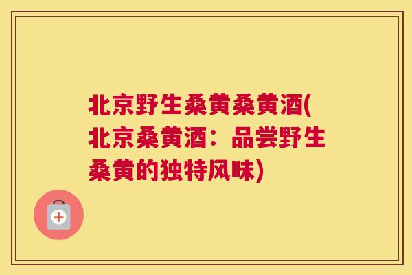 北京野生桑黄桑黄酒(北京桑黄酒：品尝野生桑黄的独特风味)