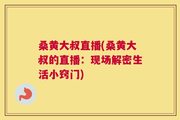 桑黄大叔直播(桑黄大叔的直播：现场解密生活小窍门)