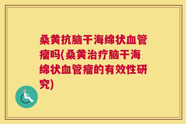 桑黄抗脑干海绵状瘤吗(桑黄脑干海绵状瘤的有效性研究)