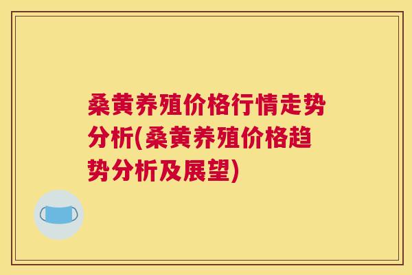 桑黄养殖价格行情走势分析(桑黄养殖价格趋势分析及展望)
