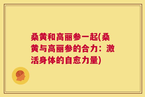 桑黄和高丽参一起(桑黄与高丽参的合力：激活身体的自愈力量)