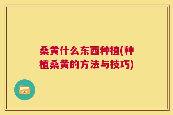 桑黄什么东西种植(种植桑黄的方法与技巧)