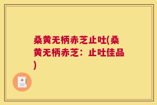 桑黄无柄赤芝止吐(桑黄无柄赤芝：止吐佳品)