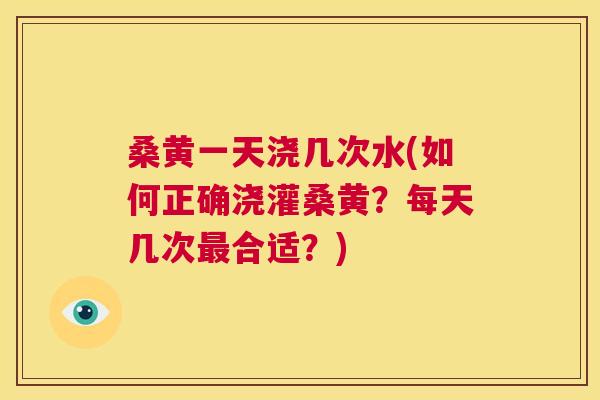 桑黄一天浇几次水(如何正确浇灌桑黄？每天几次合适？)