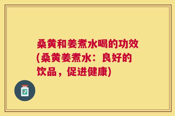 桑黄和姜煮水喝的功效(桑黄姜煮水：良好的饮品，促进健康)