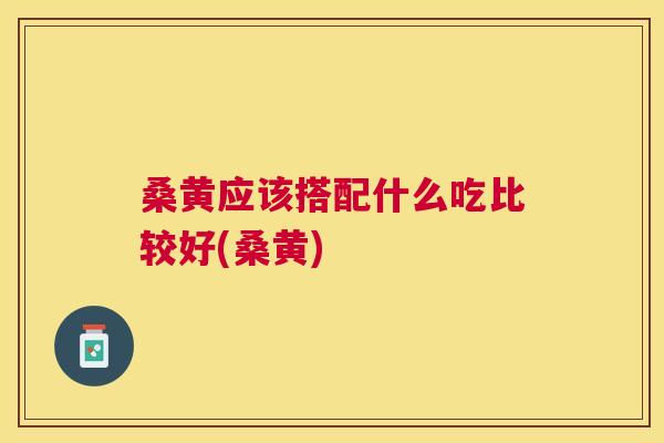 桑黄应该搭配什么吃比较好(桑黄)