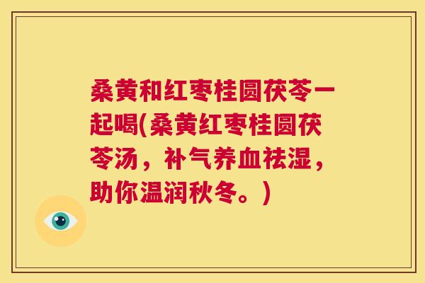 桑黄和红枣桂圆茯苓一起喝(桑黄红枣桂圆茯苓汤，祛湿，助你温润秋冬。)