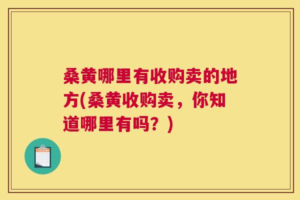 桑黄哪里有收购卖的地方(桑黄收购卖，你知道哪里有吗？)