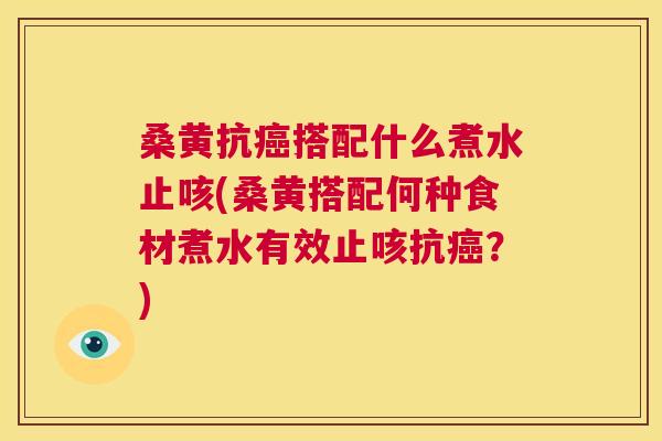 桑黄抗搭配什么煮水止咳(桑黄搭配何种食材煮水有效止咳抗？)