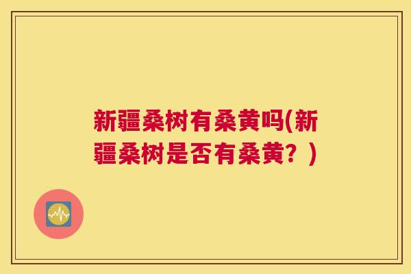 新疆桑树有桑黄吗(新疆桑树是否有桑黄？)