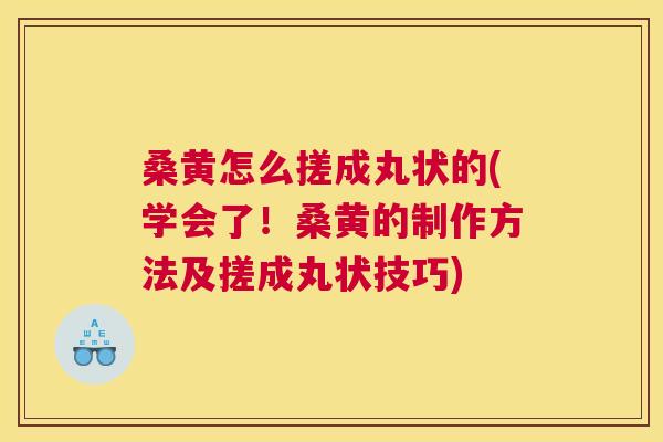 桑黄怎么搓成丸状的(学会了！桑黄的制作方法及搓成丸状技巧)