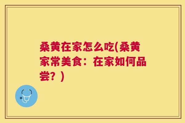 桑黄在家怎么吃(桑黄家常美食：在家如何品尝？)