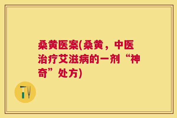 桑黄医案(桑黄，中医艾滋的一剂“神奇”处方)