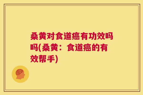 桑黄对食道有功效吗吗(桑黄：食道的有效帮手)