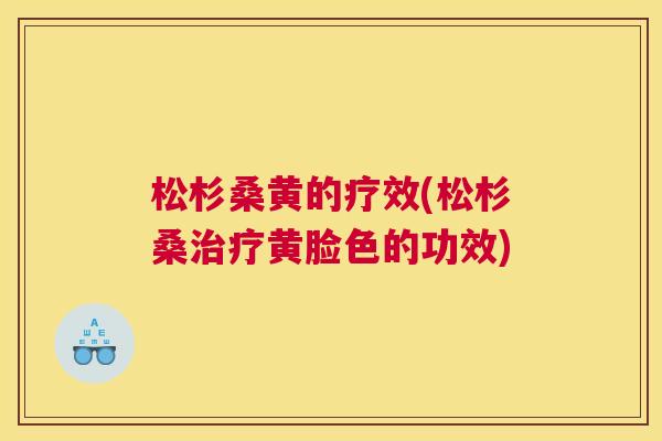 松杉桑黄的疗效(松杉桑黄脸色的功效)