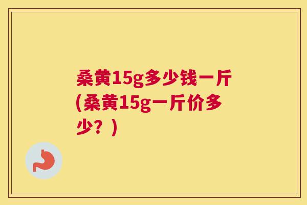 桑黄15g多少钱一斤(桑黄15g一斤价多少？)