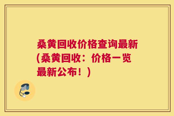 桑黄回收价格查询新(桑黄回收：价格一览新公布！)