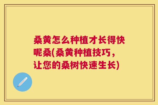 桑黄怎么种植才长得快呢桑(桑黄种植技巧，让您的桑树快速生长)