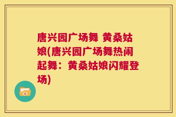 唐兴园广场舞 黄桑姑娘(唐兴园广场舞热闹起舞：黄桑姑娘闪耀登场)