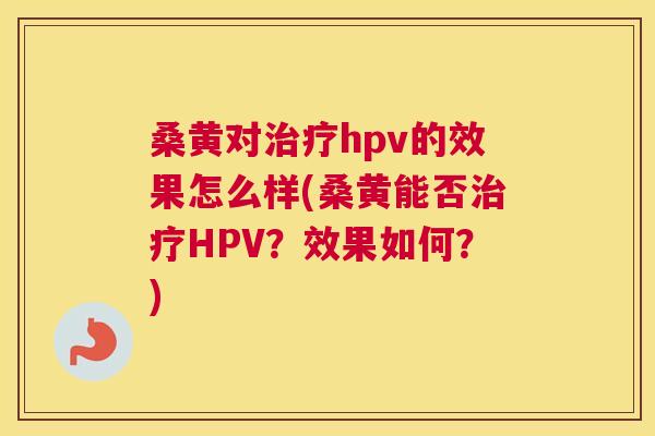 桑黄对hpv的效果怎么样(桑黄能否HPV？效果如何？)