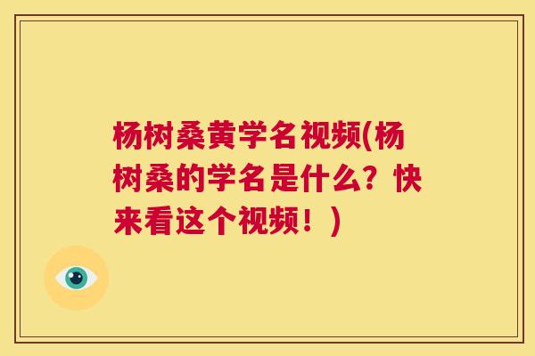 杨树桑黄学名视频(杨树桑的学名是什么？快来看这个视频！)