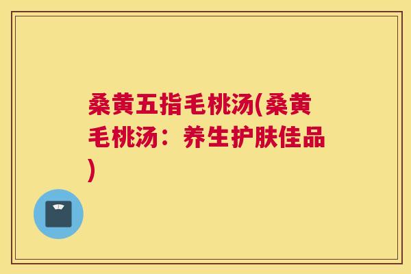 桑黄五指毛桃汤(桑黄毛桃汤：养生护肤佳品)