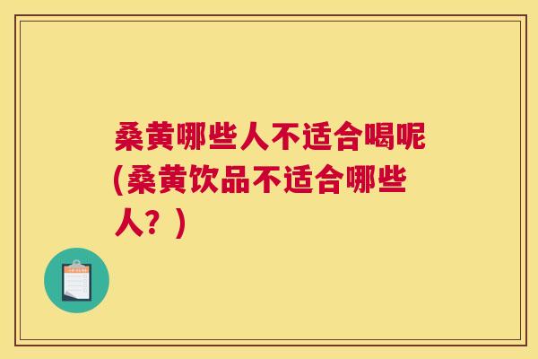 桑黄哪些人不适合喝呢(桑黄饮品不适合哪些人？)