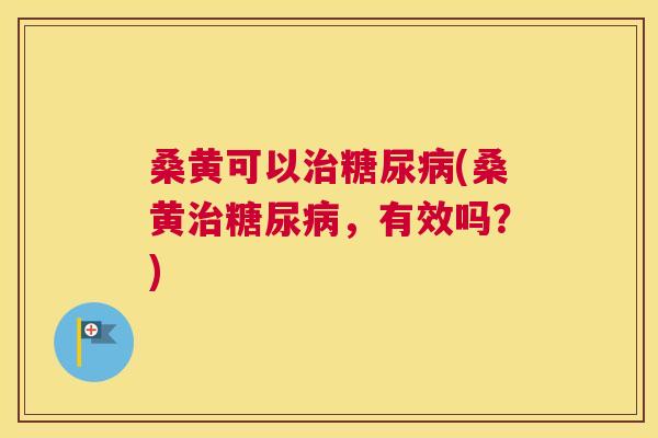 桑黄可以(桑黄，有效吗？)