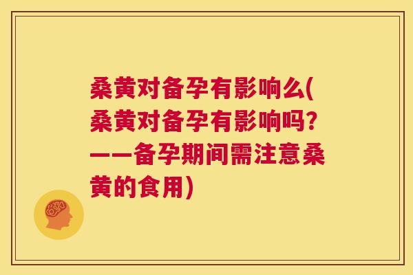 桑黄对备孕有影响么(桑黄对备孕有影响吗？——备孕期间需注意桑黄的食用)