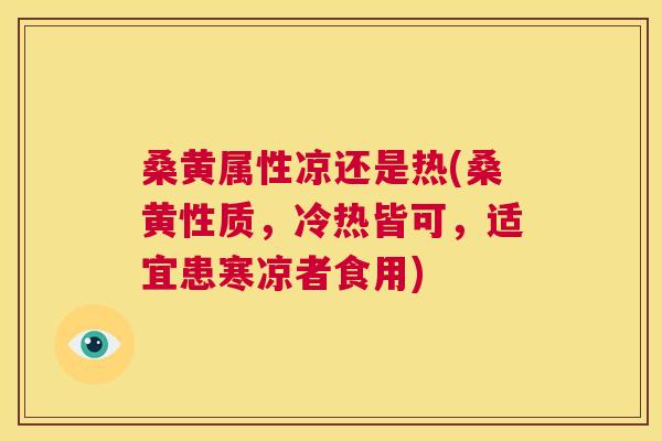 桑黄属性凉还是热(桑黄性质，冷热皆可，适宜患寒凉者食用)