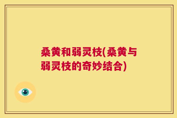 桑黄和弱灵枝(桑黄与弱灵枝的奇妙结合)