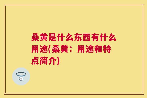 桑黄是什么东西有什么用途(桑黄：用途和特点简介)