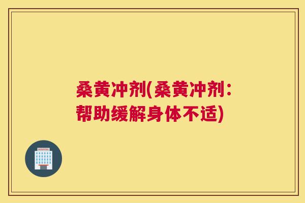 桑黄冲剂(桑黄冲剂：帮助缓解身体不适)