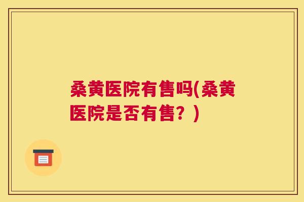 桑黄医院有售吗(桑黄医院是否有售？)