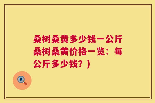 桑树桑黄多少钱一公斤桑树桑黄价格一览：每公斤多少钱？)