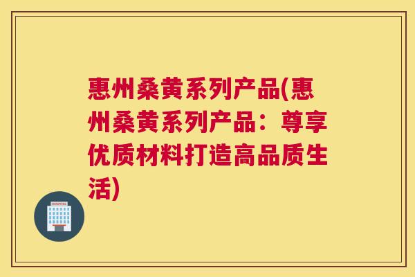 惠州桑黄系列产品(惠州桑黄系列产品：尊享优质材料打造高品质生活)