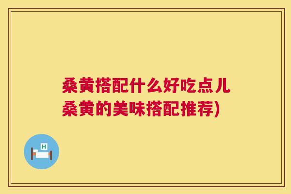 桑黄搭配什么好吃点儿桑黄的美味搭配推荐)